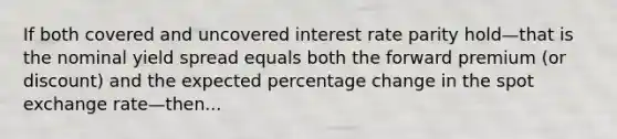 If both covered and uncovered interest rate parity hold—that is the nominal yield spread equals both the forward premium (or discount) and the expected percentage change in the spot exchange rate—then...