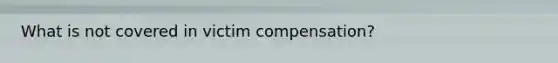 What is not covered in victim compensation?