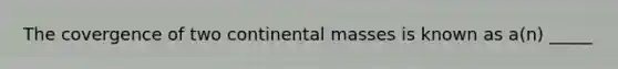 The covergence of two continental masses is known as a(n) _____