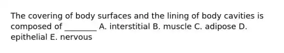 The covering of body surfaces and the lining of body cavities is composed of ________ A. interstitial B. muscle C. adipose D. epithelial E. nervous