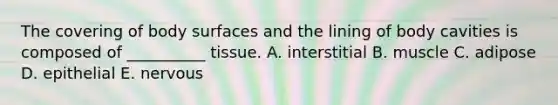 The covering of body surfaces and the lining of body cavities is composed of __________ tissue. A. interstitial B. muscle C. adipose D. epithelial E. nervous