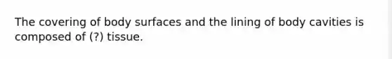 The covering of body surfaces and the lining of body cavities is composed of (?) tissue.