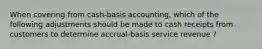 When covering from cash-basis accounting, which of the following adjustments should be made to cash receipts from customers to determine accrual-basis service revenue ?