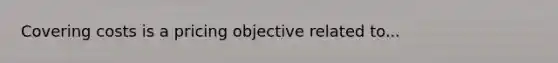 Covering costs is a pricing objective related to...