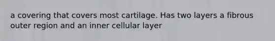 a covering that covers most cartilage. Has two layers a fibrous outer region and an inner cellular layer