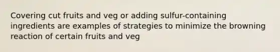 Covering cut fruits and veg or adding sulfur-containing ingredients are examples of strategies to minimize the browning reaction of certain fruits and veg