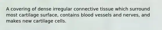 A covering of dense irregular connective tissue which surround most cartilage surface, contains blood vessels and nerves, and makes new cartilage cells.