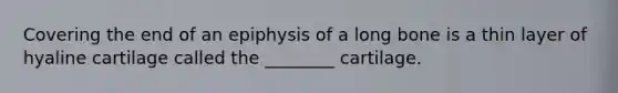 Covering the end of an epiphysis of a long bone is a thin layer of hyaline cartilage called the ________ cartilage.