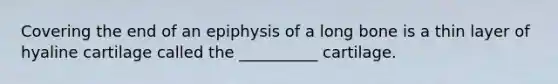 Covering the end of an epiphysis of a long bone is a thin layer of hyaline cartilage called the __________ cartilage.