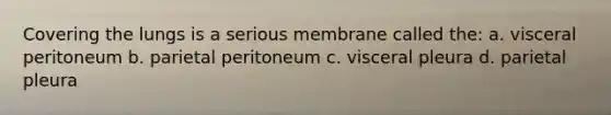 Covering the lungs is a serious membrane called the: a. visceral peritoneum b. parietal peritoneum c. visceral pleura d. parietal pleura