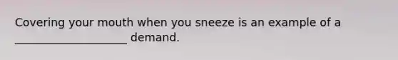 Covering your mouth when you sneeze is an example of a ____________________ demand.