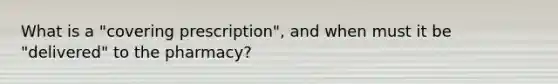 What is a "covering prescription", and when must it be "delivered" to the pharmacy?