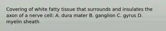 Covering of white fatty tissue that surrounds and insulates the axon of a nerve cell: A. dura mater B. ganglion C. gyrus D. myelin sheath