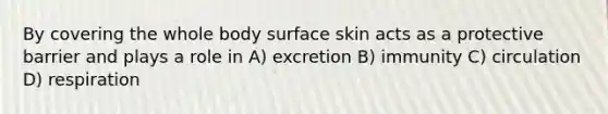 By covering the whole body surface skin acts as a protective barrier and plays a role in A) excretion B) immunity C) circulation D) respiration