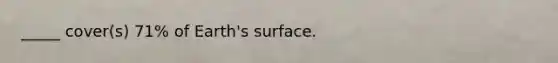 _____ cover(s) 71% of Earth's surface.