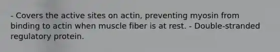 - Covers the active sites on actin, preventing myosin from binding to actin when muscle fiber is at rest. - Double-stranded regulatory protein.