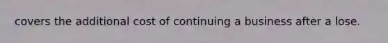 covers the additional cost of continuing a business after a lose.