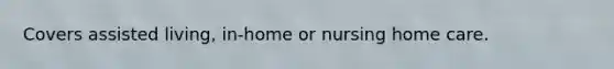 Covers assisted living, in-home or nursing home care.