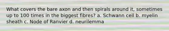 What covers the bare axon and then spirals around it, sometimes up to 100 times in the biggest fibres? a. Schwann cell b. myelin sheath c. Node of Ranvier d. neurilemma