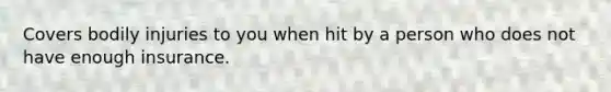 Covers bodily injuries to you when hit by a person who does not have enough insurance.