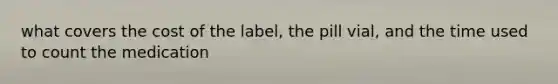 what covers the cost of the label, the pill vial, and the time used to count the medication