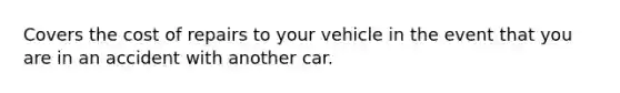 Covers the cost of repairs to your vehicle in the event that you are in an accident with another car.