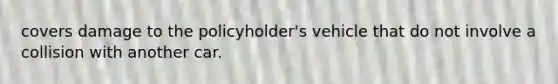 covers damage to the policyholder's vehicle that do not involve a collision with another car.