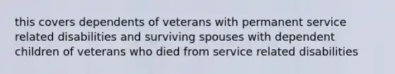 this covers dependents of veterans with permanent service related disabilities and surviving spouses with dependent children of veterans who died from service related disabilities