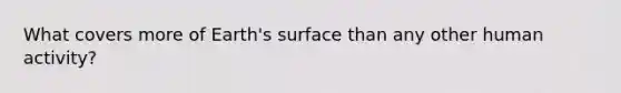 What covers more of Earth's surface than any other human activity?