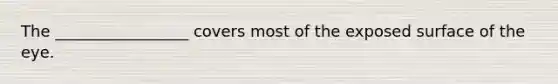 The _________________ covers most of the exposed surface of the eye.