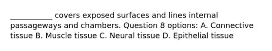 ___________ covers exposed surfaces and lines internal passageways and chambers. Question 8 options: A. Connective tissue B. Muscle tissue C. Neural tissue D. Epithelial tissue