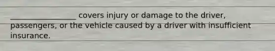 _________________ covers injury or damage to the driver, passengers, or the vehicle caused by a driver with insufficient insurance.