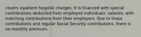 covers inpatient hospital charges. It is financed with special contributions deducted from employed individuals' salaries, with matching contributions from their employers. Due to these contributions and regular Social Security contributions, there is no monthly premium.