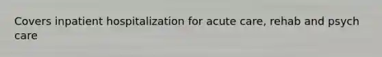 Covers inpatient hospitalization for acute care, rehab and psych care