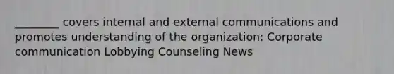 ________ covers internal and external communications and promotes understanding of the organization: Corporate communication Lobbying Counseling News