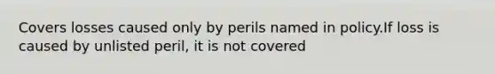 Covers losses caused only by perils named in policy.If loss is caused by unlisted peril, it is not covered