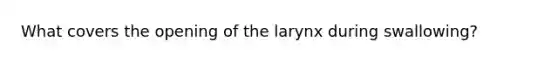 What covers the opening of the larynx during swallowing?