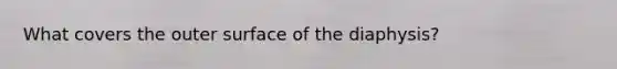 What covers the outer surface of the diaphysis?