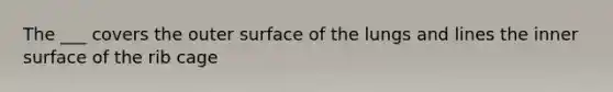 The ___ covers the outer surface of the lungs and lines the inner surface of the rib cage