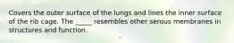 Covers the outer surface of the lungs and lines the inner surface of the rib cage. The _____ resembles other serous membranes in structures and function.