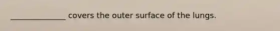 ______________ covers the outer surface of the lungs.