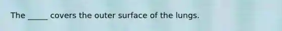 The _____ covers the outer surface of the lungs.