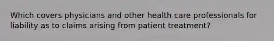 Which covers physicians and other health care professionals for liability as to claims arising from patient treatment?