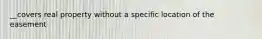 __covers real property without a specific location of the easement