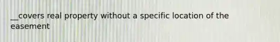 __covers real property without a specific location of the easement