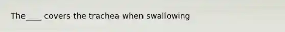 The____ covers the trachea when swallowing