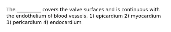 The __________ covers the valve surfaces and is continuous with the endothelium of blood vessels. 1) epicardium 2) myocardium 3) pericardium 4) endocardium