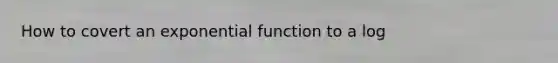 How to covert an <a href='https://www.questionai.com/knowledge/kOCQ53yuXa-exponential-function' class='anchor-knowledge'>exponential function</a> to a log