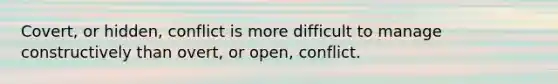 Covert, or hidden, conflict is more difficult to manage constructively than overt, or open, conflict.