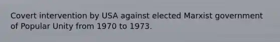 Covert intervention by USA against elected Marxist government of Popular Unity from 1970 to 1973.